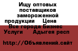 Ищу оптовых поставщиков замороженной продукции. › Цена ­ 10 - Все города Бизнес » Услуги   . Адыгея респ.